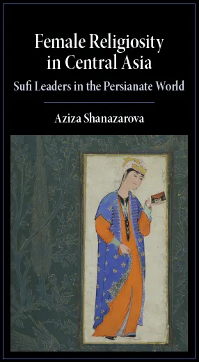 Female Religiosity in Central Asia Sufi Leaders in the Persianate World Aziza Shanazarova