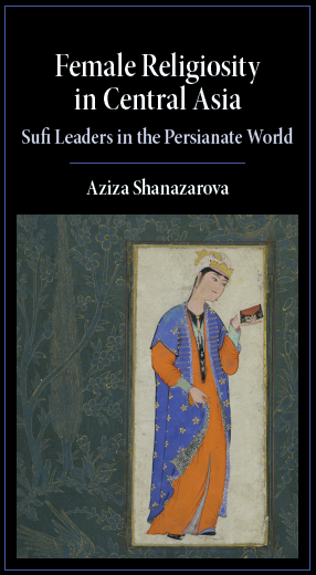 Female Religiosity in Central Asia Sufi Leaders in the Persianate World Aziza Shanazarova